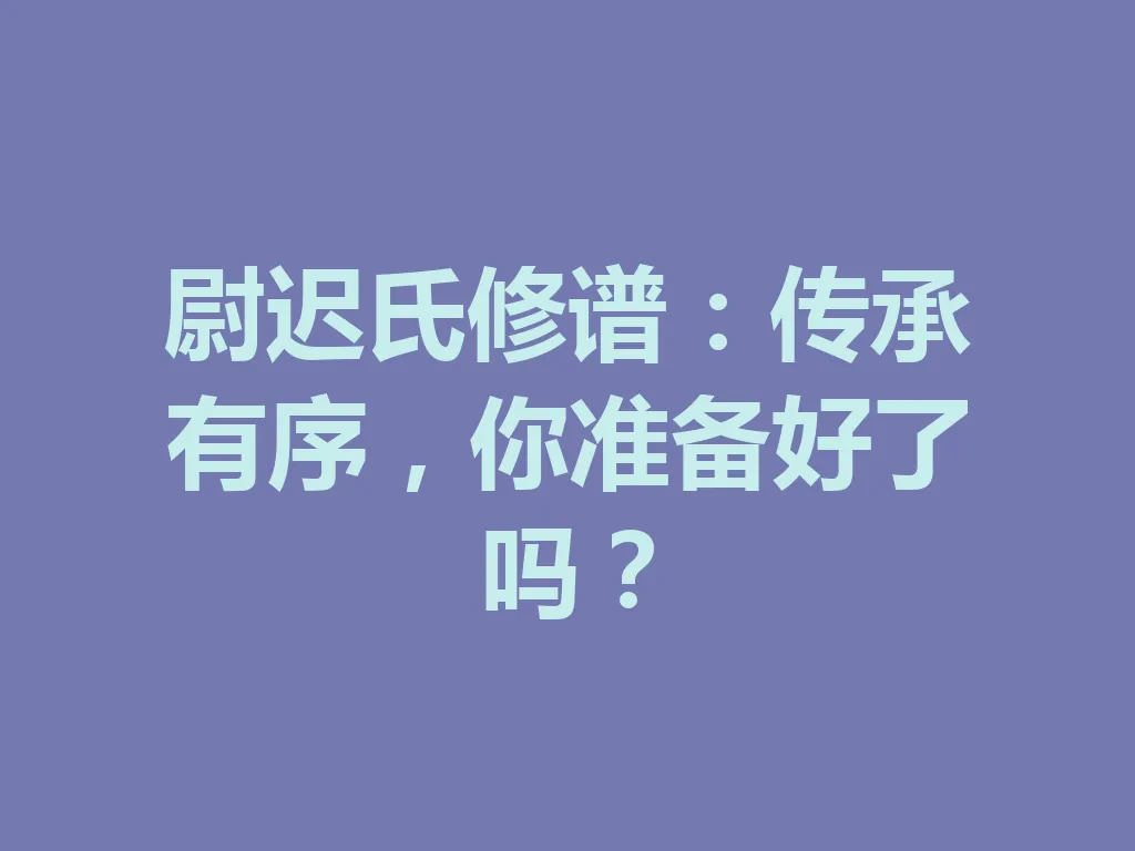 尉迟氏修谱:传承有序,你准备好了吗?一
