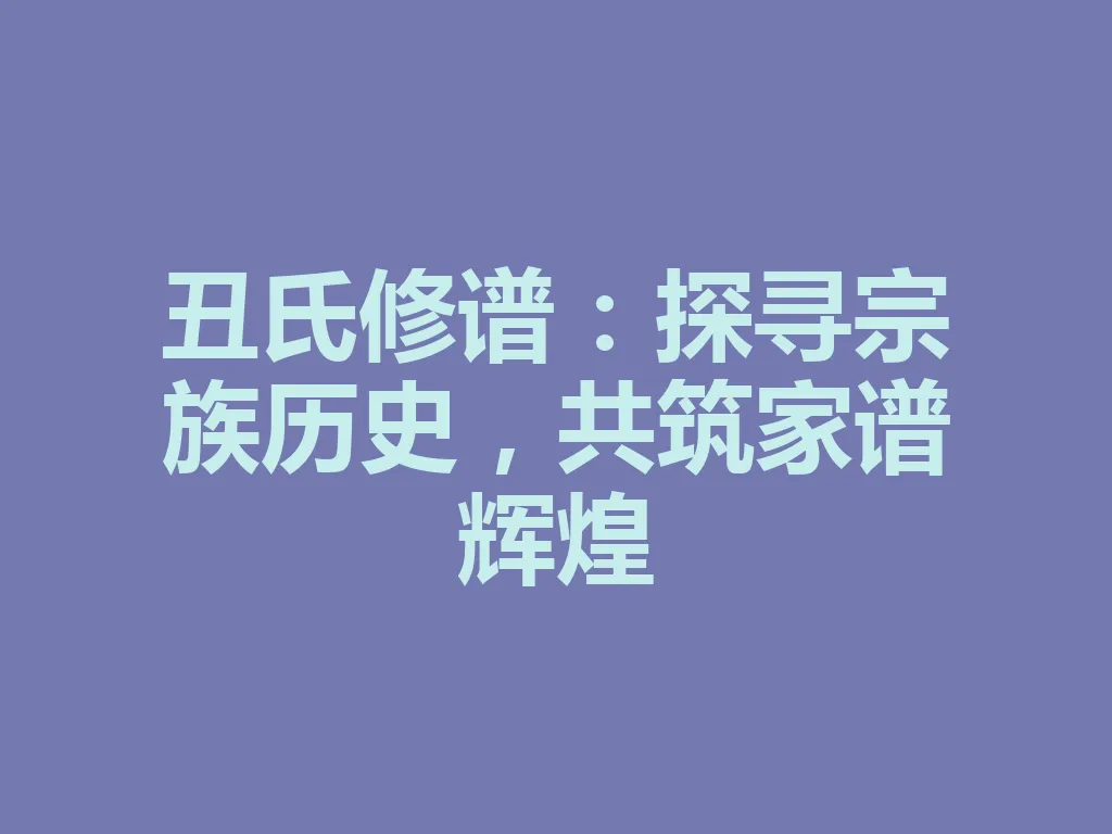 丑氏修谱：探寻宗族历史，共筑家谱辉煌 一