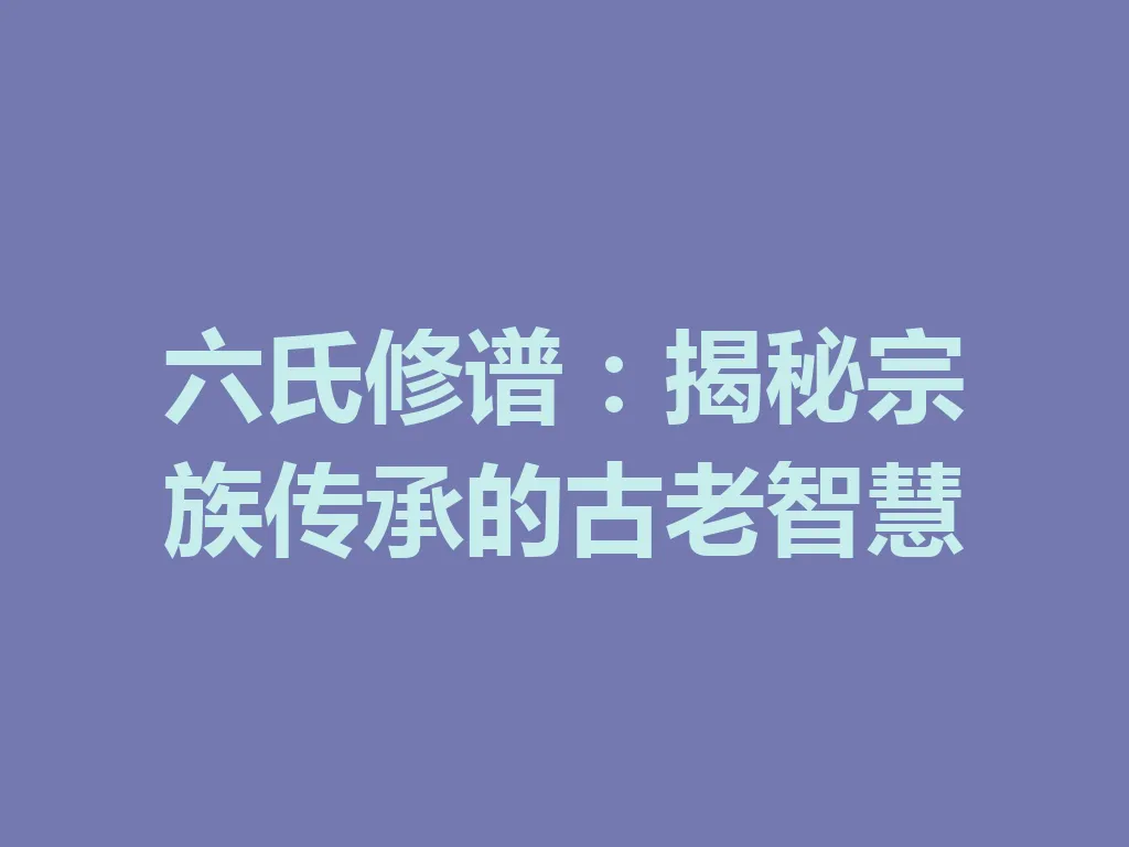 六氏修谱:揭秘宗族传承的古老智慧 一