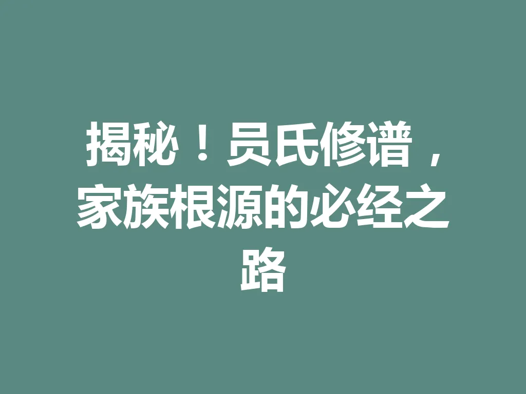 揭秘!员氏修谱,家族根源的必经之路 一