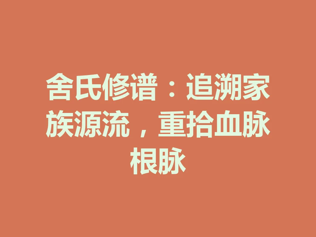 舍氏修谱:追溯家族源流,重拾血脉根脉 一