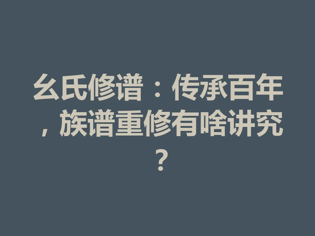 幺氏修谱:传承百年,族谱重修有啥讲究?一