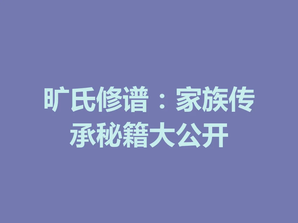 旷氏修谱:家族传承秘籍大公开 一