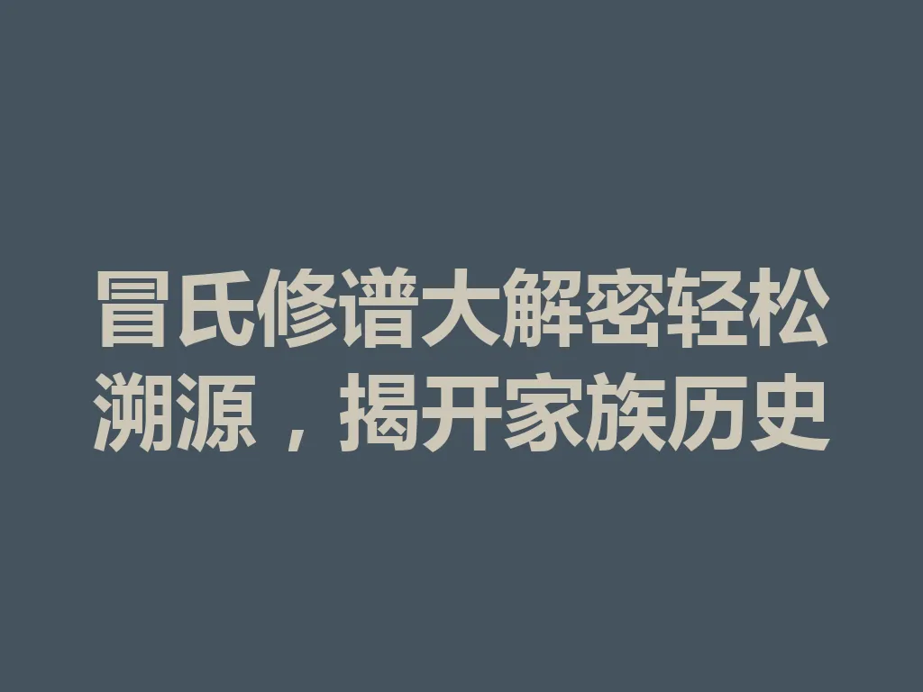 冒氏修谱大解密轻松溯源,揭开家族历史 一