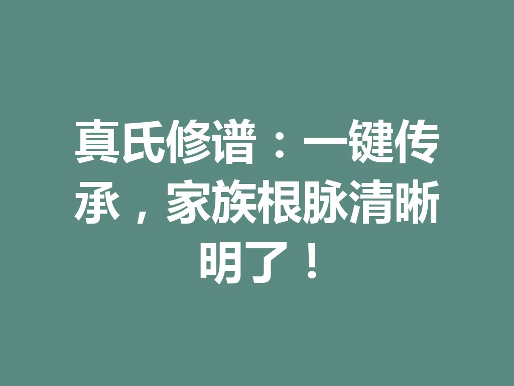 真氏修谱:一键传承,家族根脉清晰明了!一
