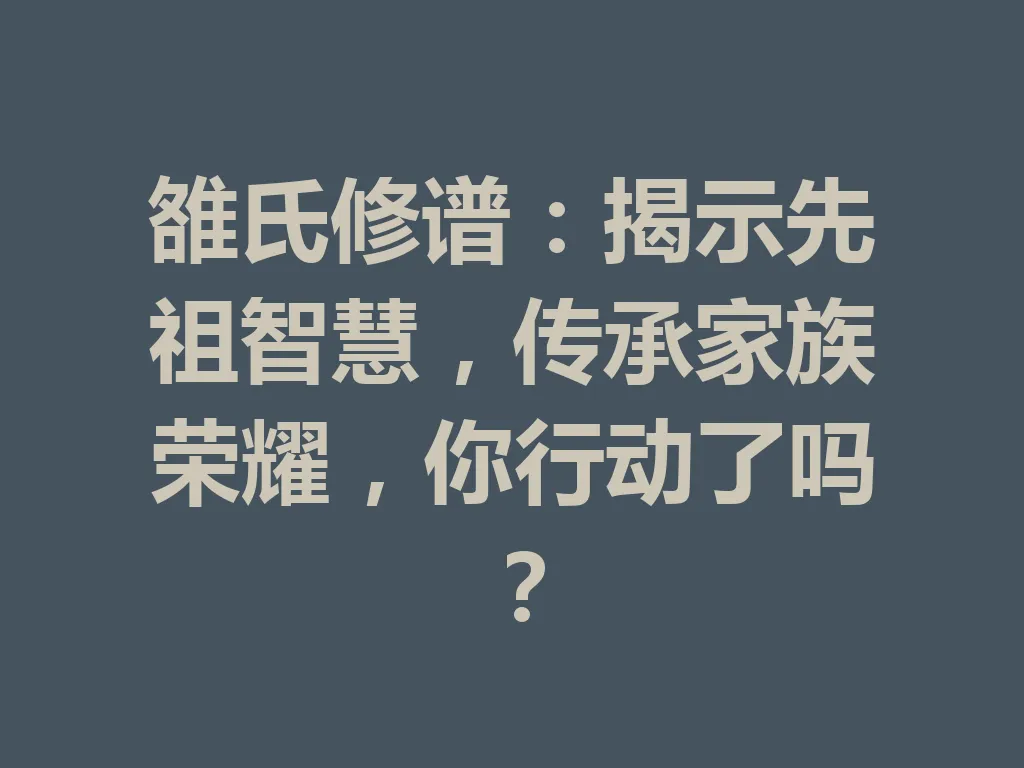 雒氏修谱:揭示先祖智慧,传承家族荣耀,你行动了吗?一