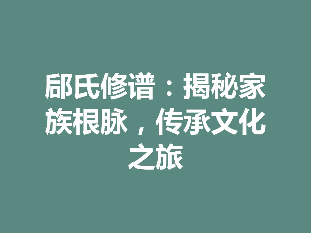 郈氏修谱:揭秘家族根脉,传承文化之旅 一