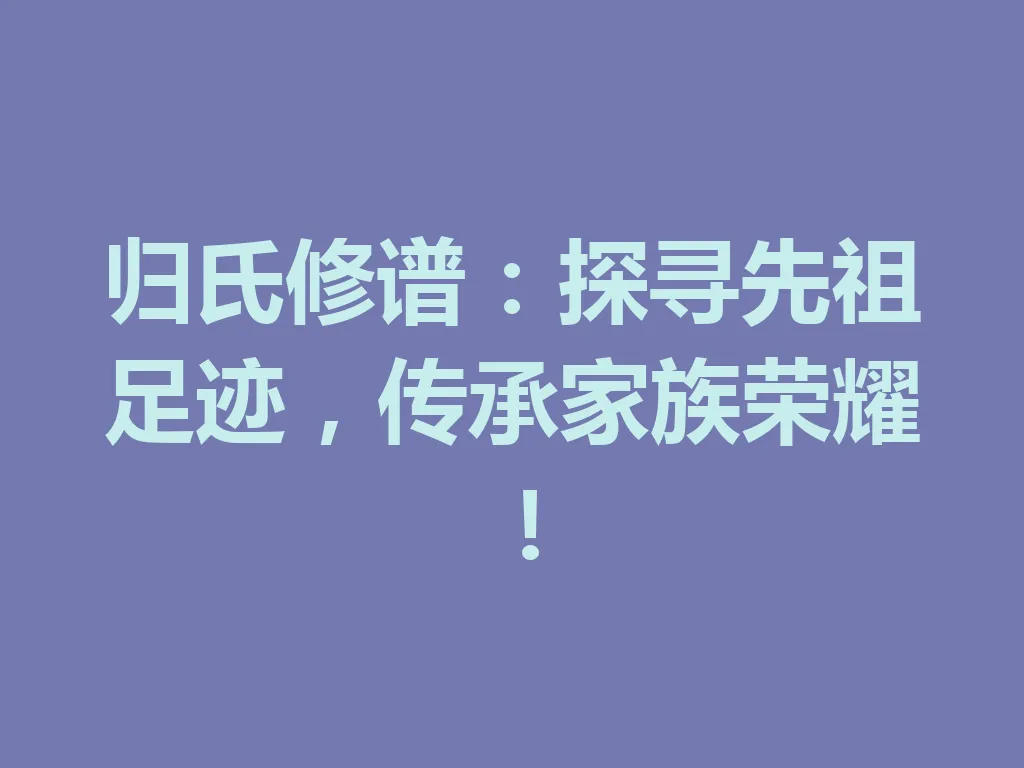 归氏修谱:探寻先祖足迹,传承家族荣耀!一