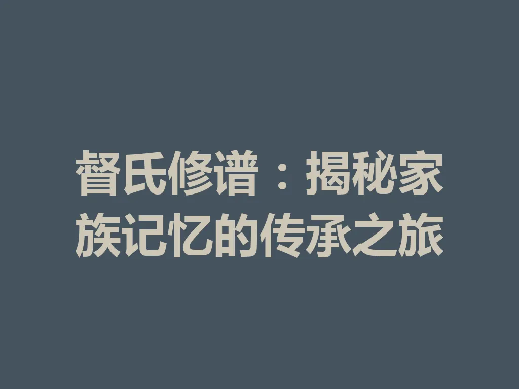 督氏修谱:揭秘家族记忆的传承之旅 一