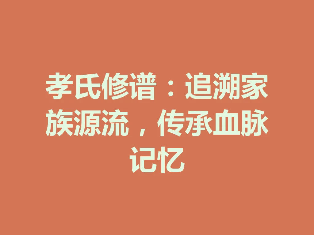 孝氏修谱:追溯家族源流,传承血脉记忆 一