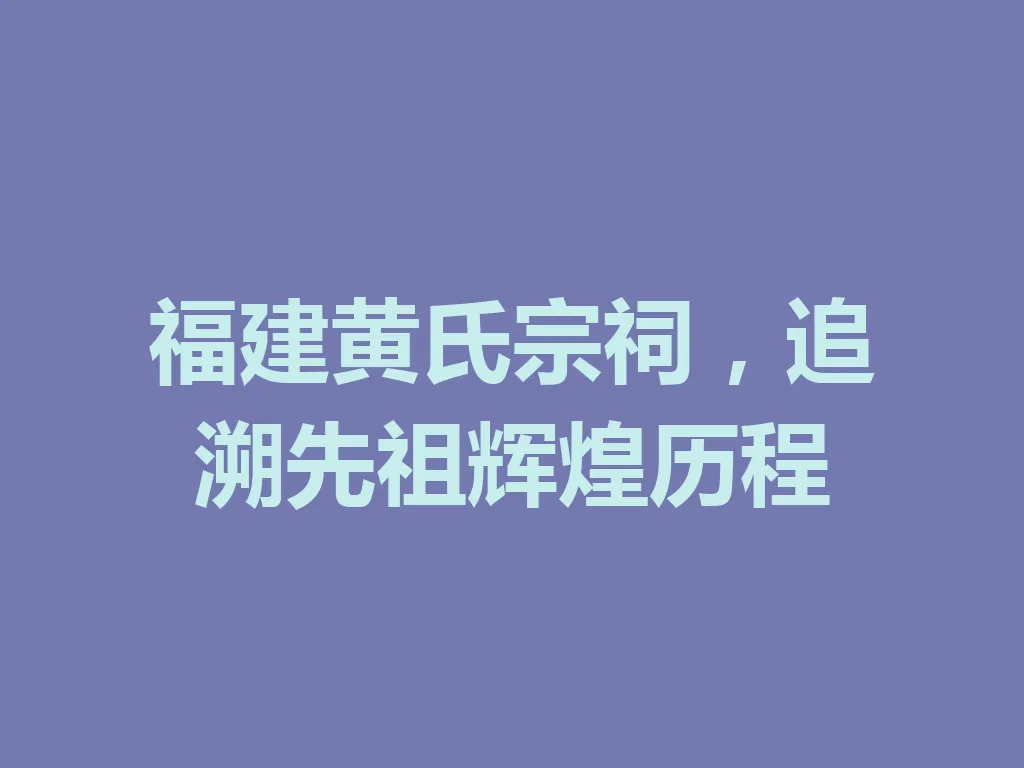 福建黄氏宗祠,追溯先祖辉煌历程 一