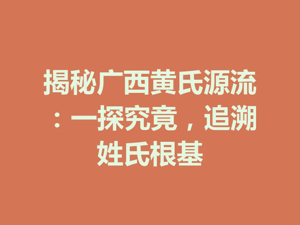 揭秘广西黄氏源流：一探究竟，追溯姓氏根基 一