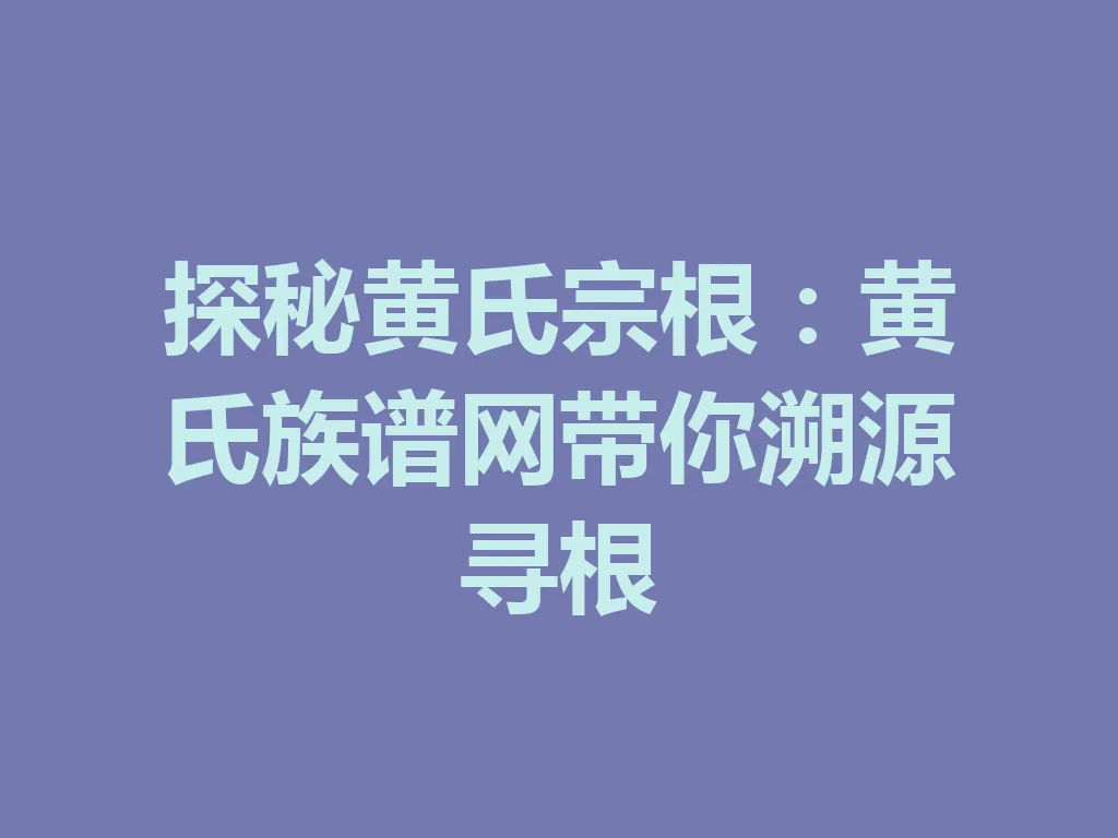 探秘黄氏宗根:黄氏族谱网带你溯源寻根 一