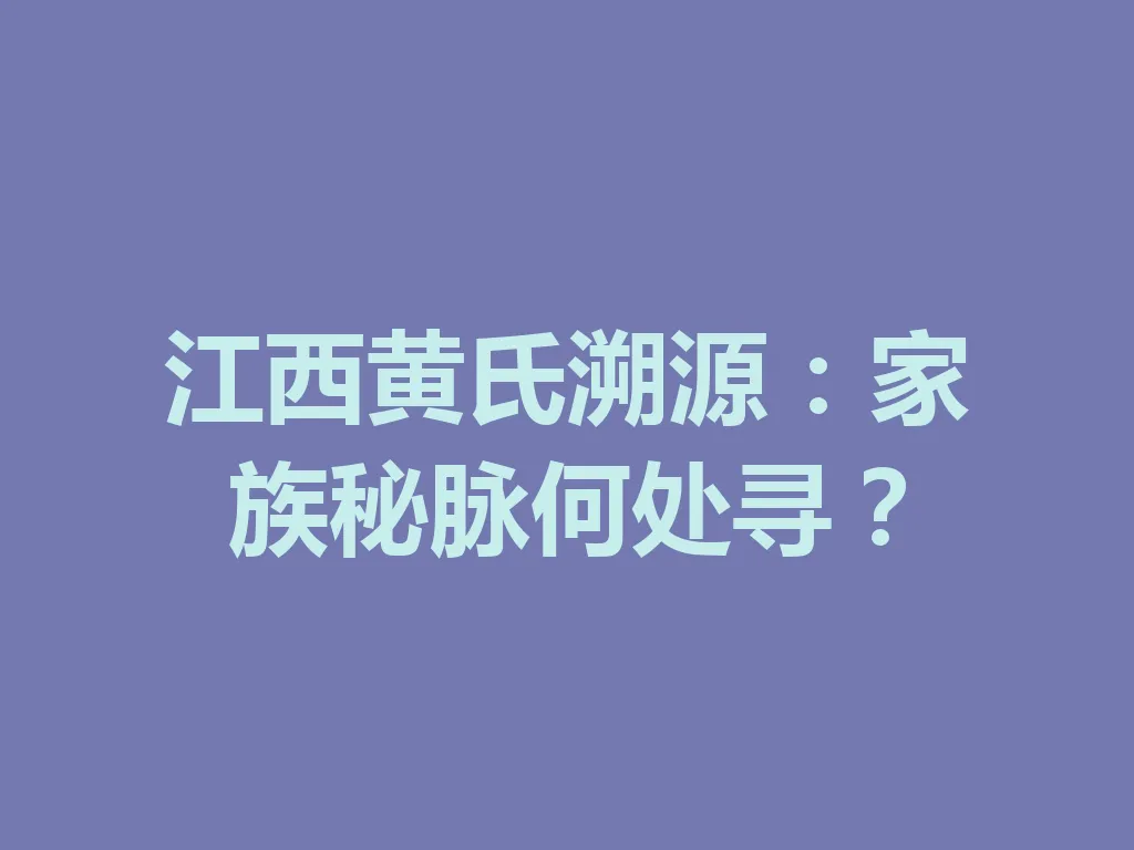 江西黄氏溯源:家族秘脉何处寻?一