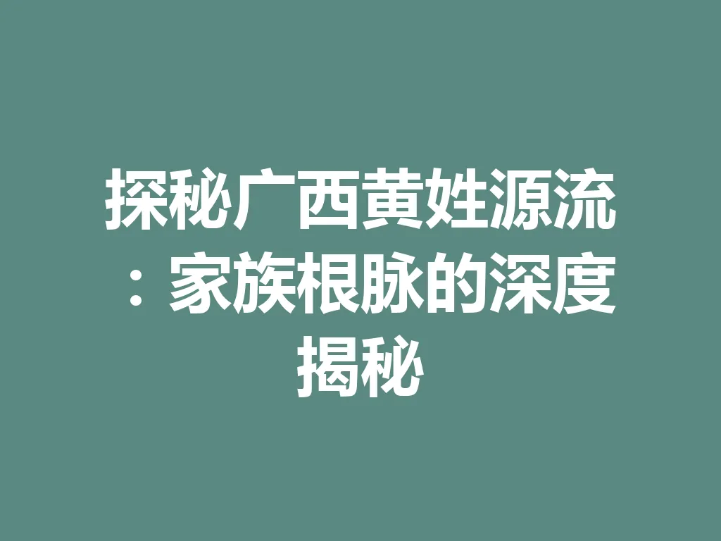 探秘广西黄姓源流:家族根脉的深度揭秘 一