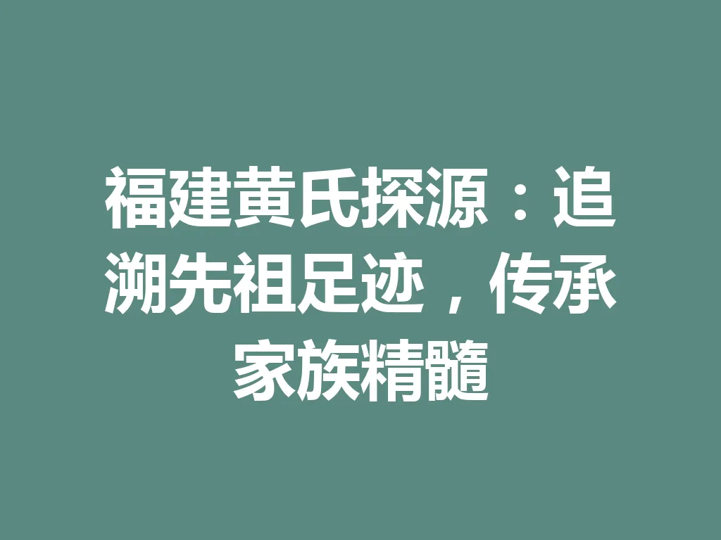 福建黄氏探源:追溯先祖足迹,传承家族精髓 一