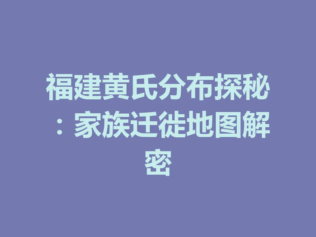 福建黄氏分布探秘:家族迁徙地图解密 一