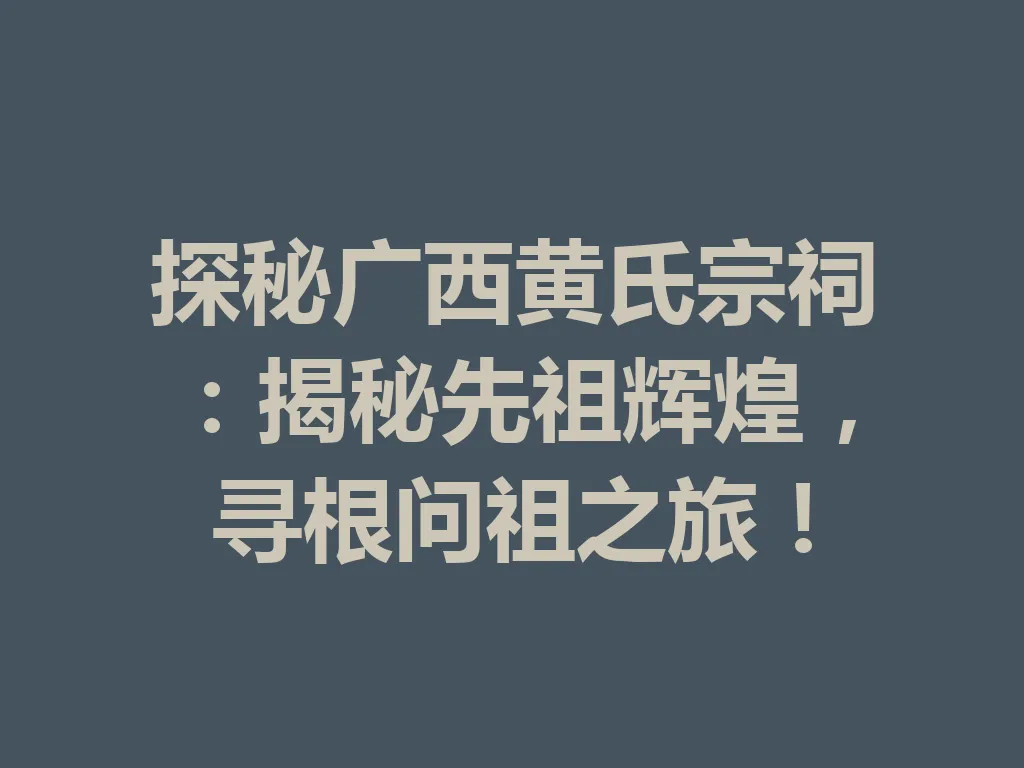 探秘广西黄氏宗祠:揭秘先祖辉煌,寻根问祖之旅!一