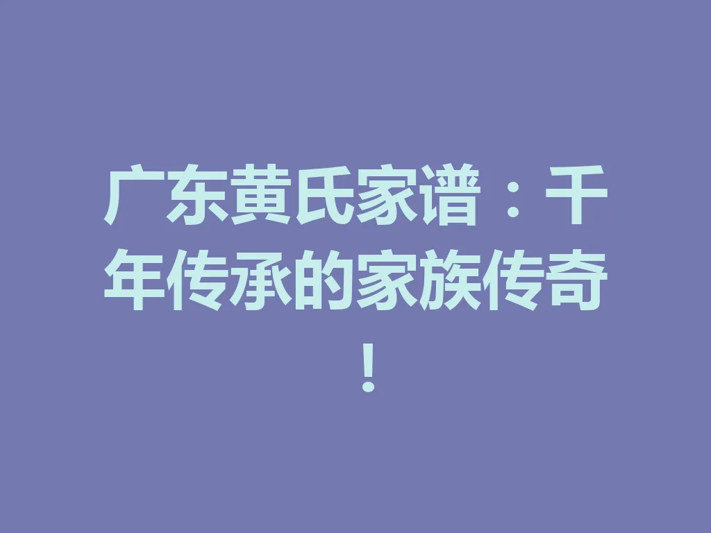 广东黄氏家谱：千年传承的家族传奇！一