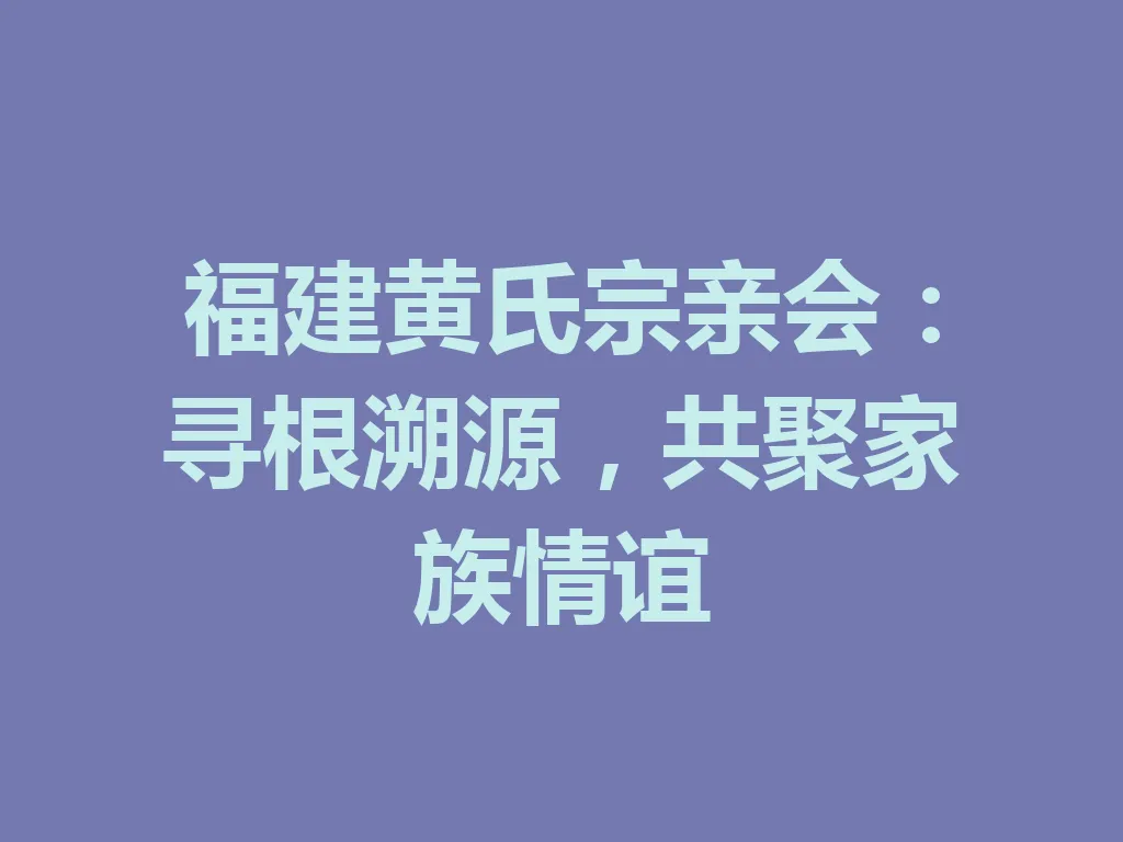福建黄氏宗亲会：寻根溯源，共聚家族情谊 一