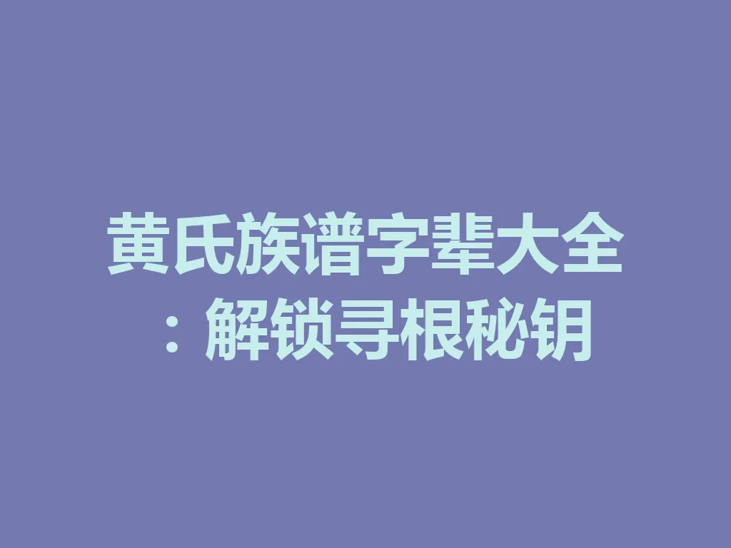 黄氏族谱字辈大全:解锁寻根秘钥 一