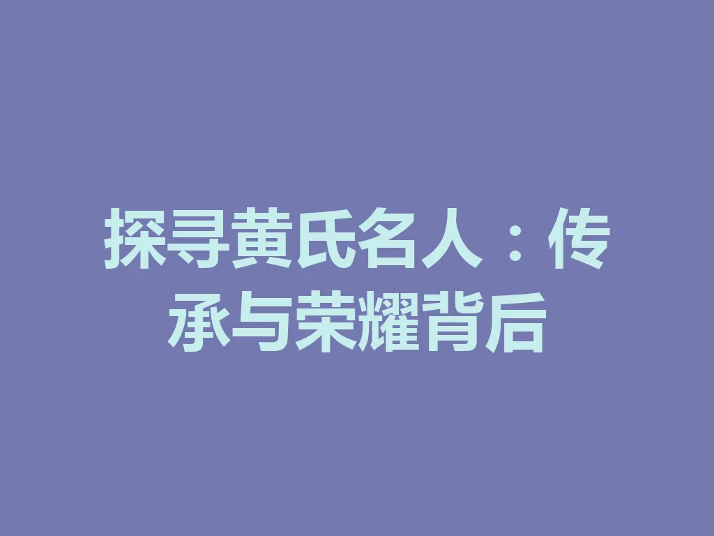 探寻黄氏名人：传承与荣耀背后 一