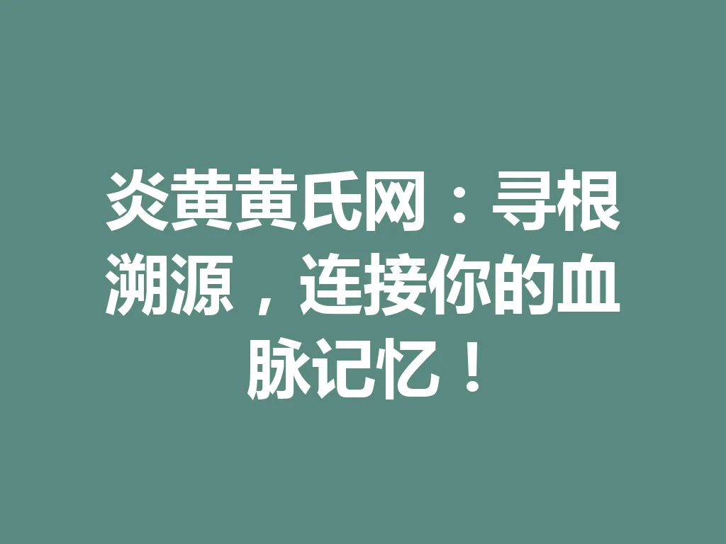 炎黄黄氏网:寻根溯源,连接你的血脉记忆!一