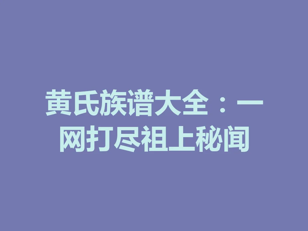 黄氏族谱大全：一网打尽祖上秘闻 一