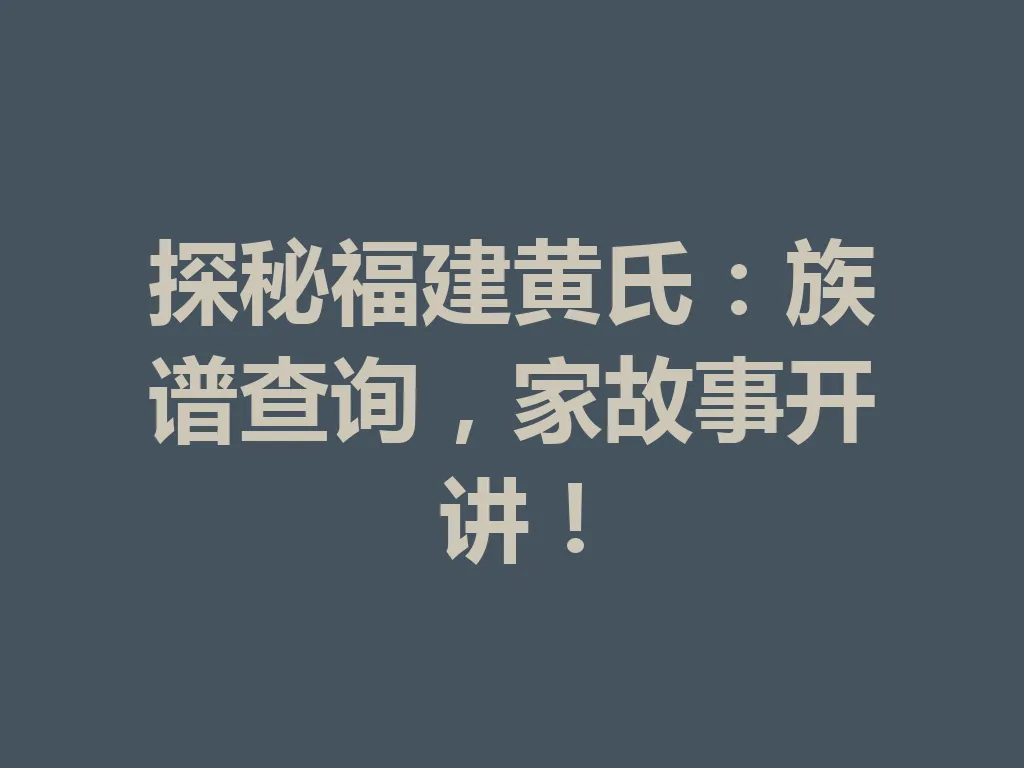 探秘福建黄氏:族谱查询,家故事开讲!一