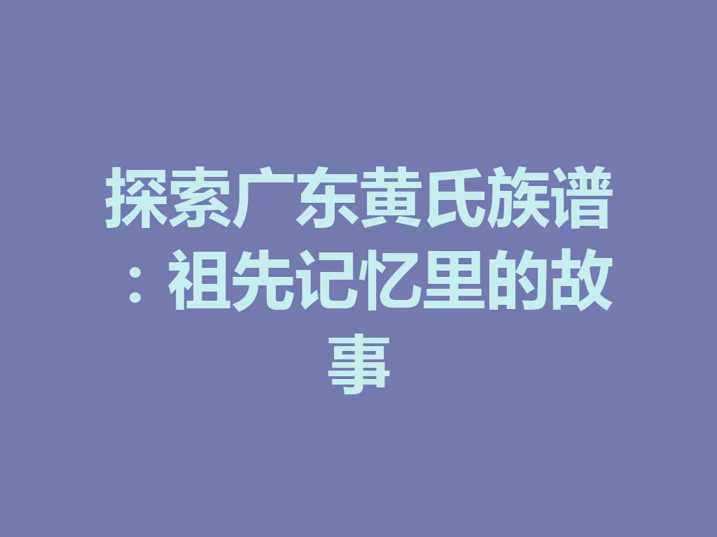 探索广东黄氏族谱:祖先记忆里的故事 一