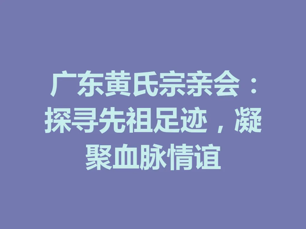 广东黄氏宗亲会:探寻先祖足迹,凝聚血脉情谊 一