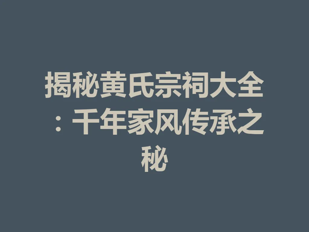 揭秘黄氏宗祠大全：千年家风传承之秘 一
