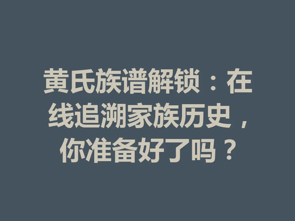 黄氏族谱解锁:在线追溯家族历史,你准备好了吗?一