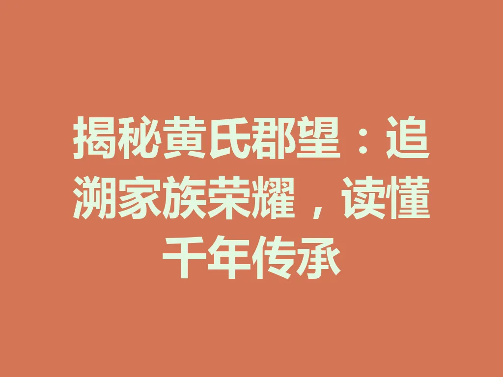 揭秘黄氏郡望:追溯家族荣耀,读懂千年传承 一
