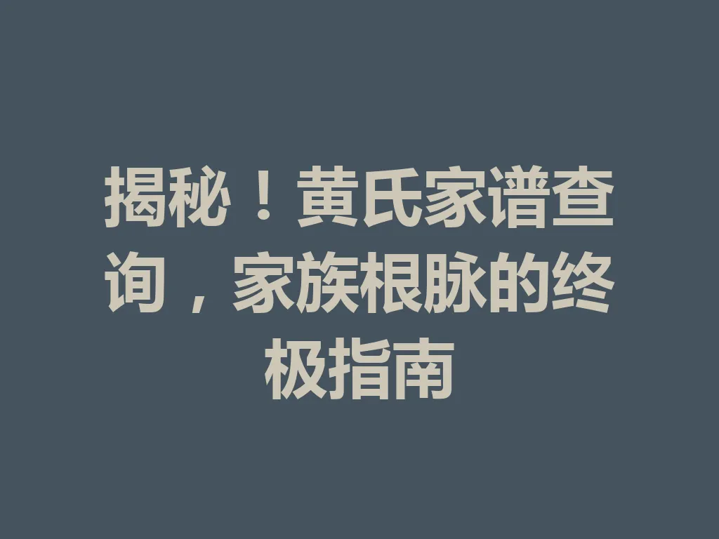 揭秘！黄氏家谱查询，家族根脉的终极指南 一