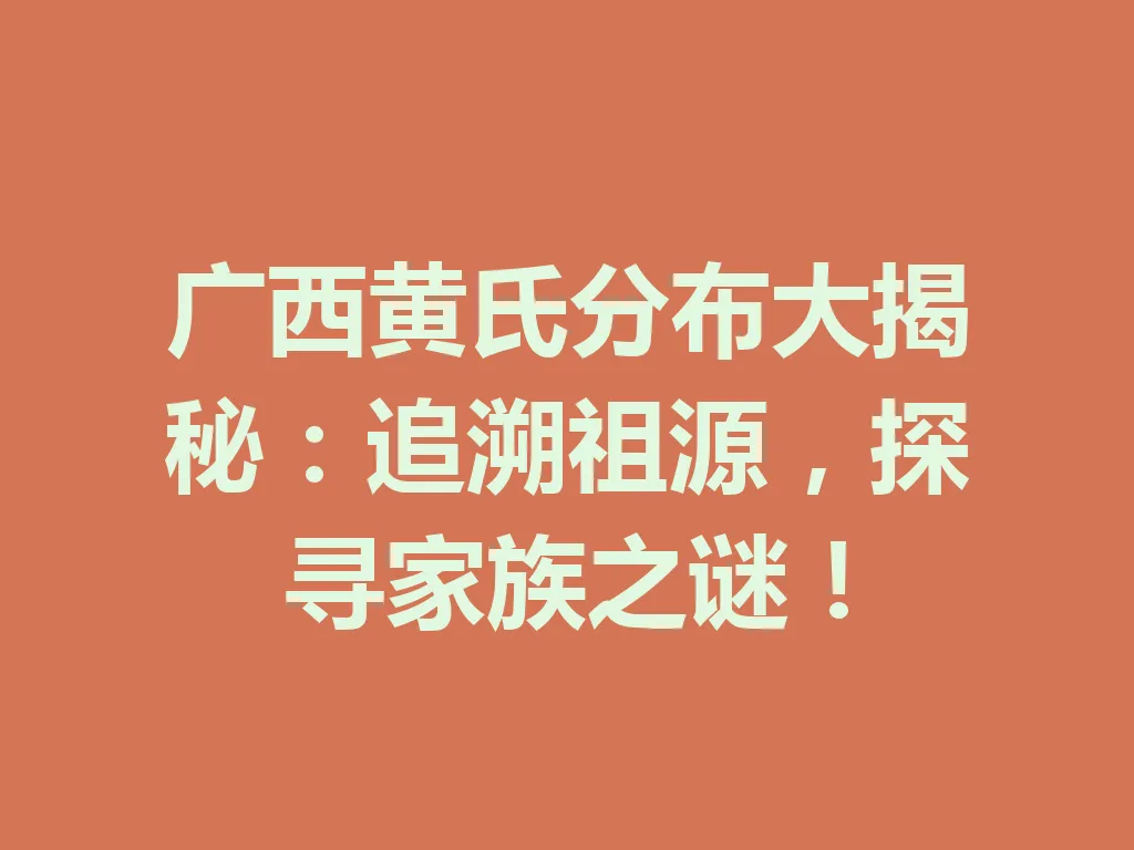 广西黄氏分布大揭秘:追溯祖源,探寻家族之谜!一
