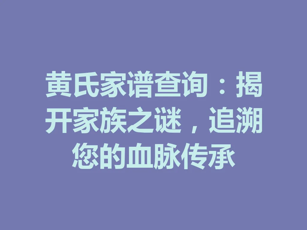 黄氏家谱查询:揭开家族之谜,追溯您的血脉传承 一