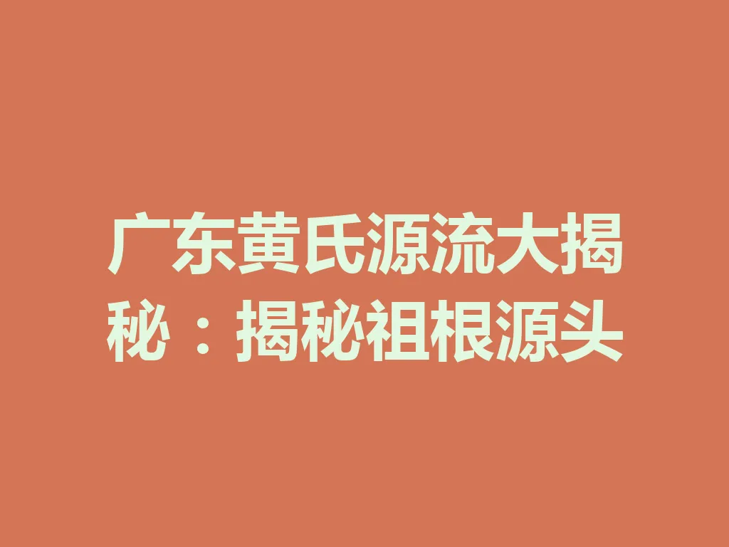 广东黄氏源流大揭秘:揭秘祖根源头 一